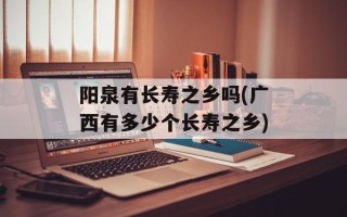 阳泉有长寿之乡吗(广西有多少个长寿之乡)