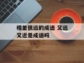 相差很远的成语 又远又近是成语吗