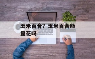 玉米百合？玉米百合能复花吗