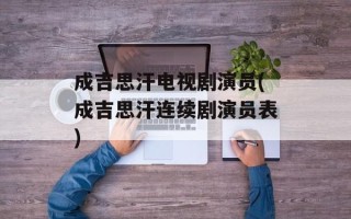成吉思汗电视剧演员(成吉思汗连续剧演员表)