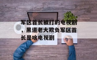 军区首长被打的电视剧，黑道老大欺负军区首长是啥电视剧