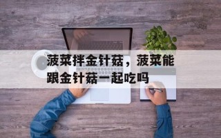 菠菜拌金针菇，菠菜能跟金针菇一起吃吗