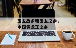 玉龙故乡和玉龙之乡，中国黄龙玉之乡