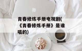 青春修炼手册电视剧(《青春修炼手册》是谁唱的)