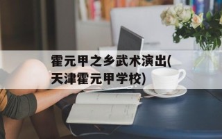 霍元甲之乡武术演出(天津霍元甲学校)