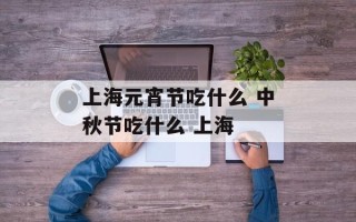 上海元宵节吃什么 中秋节吃什么 上海