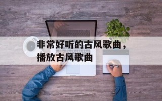 非常好听的古风歌曲，播放古风歌曲