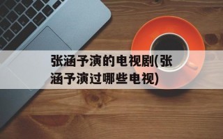 张涵予演的电视剧(张涵予演过哪些电视)