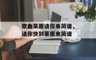 歌曲草原请你来简谱，请你快到草原来简谱