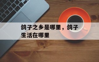 鸽子之乡是哪里，鸽子生活在哪里