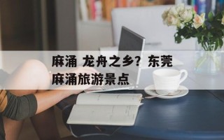 麻涌 龙舟之乡？东莞麻涌旅游景点
