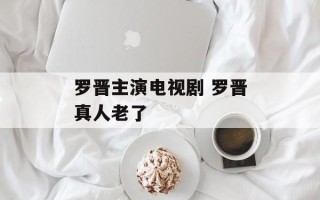 罗晋主演电视剧 罗晋真人老了