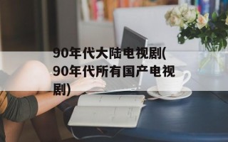 90年代大陆电视剧(90年代所有国产电视剧)
