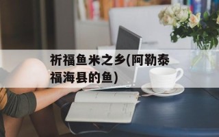 祈福鱼米之乡(阿勒泰福海县的鱼)