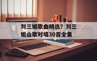 刘三姐歌曲精选？刘三姐山歌对唱30首全集