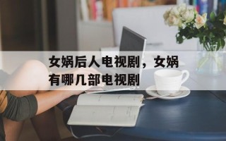 女娲后人电视剧，女娲有哪几部电视剧