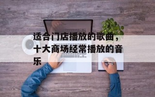 适合门店播放的歌曲，十大商场经常播放的音乐