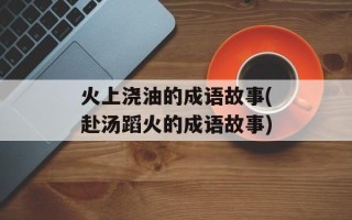 火上浇油的成语故事(赴汤蹈火的成语故事)