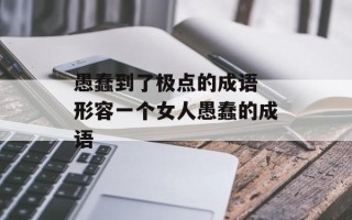 愚蠢到了极点的成语 形容一个女人愚蠢的成语