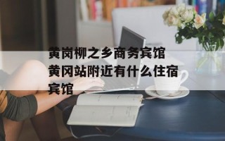 黄岗柳之乡商务宾馆 黄冈站附近有什么住宿宾馆