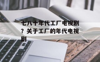 七八十年代工厂电视剧？关于工厂的年代电视剧