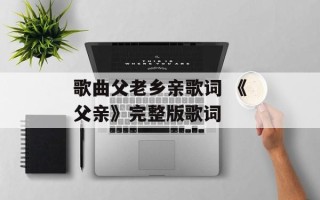 歌曲父老乡亲歌词 《父亲》完整版歌词