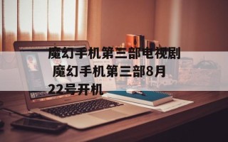 魔幻手机第三部电视剧 魔幻手机第三部8月22号开机