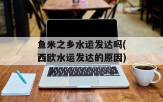 鱼米之乡水运发达吗(西欧水运发达的原因)
