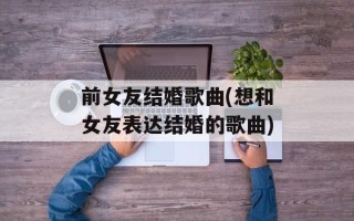 前女友结婚歌曲(想和女友表达结婚的歌曲)