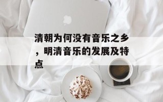 清朝为何没有音乐之乡，明清音乐的发展及特点