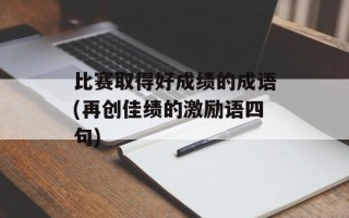 比赛取得好成绩的成语(再创佳绩的激励语四句)