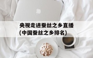 央视走进蚕丝之乡直播(中国蚕丝之乡排名)