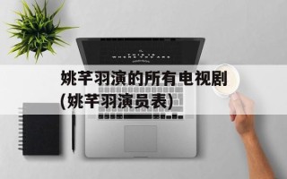 姚芊羽演的所有电视剧(姚芊羽演员表)