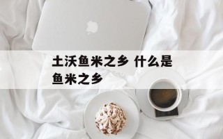 土沃鱼米之乡 什么是鱼米之乡