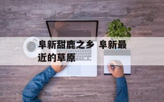 阜新甜鹿之乡 阜新最近的草原