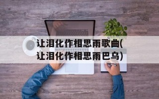 让泪化作相思雨歌曲(让泪化作相思雨巴乌)