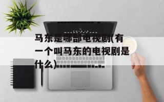 马东是哪部电视剧(有一个叫马东的电视剧是什么)