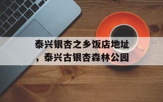 泰兴银杏之乡饭店地址，泰兴古银杏森林公园