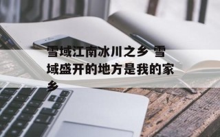 雪域江南冰川之乡 雪域盛开的地方是我的家乡