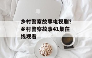 乡村警察故事电视剧？乡村警察故事41集在线观看