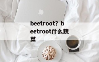 beetroot？beetroot什么蔬菜