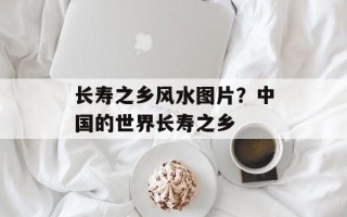 长寿之乡风水图片？中国的世界长寿之乡