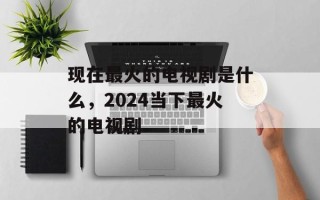 现在最火的电视剧是什么，2024当下最火的电视剧