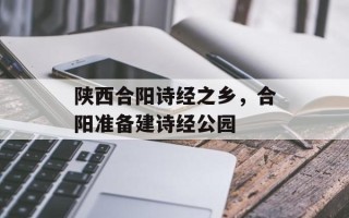 陕西合阳诗经之乡，合阳准备建诗经公园