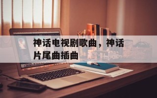 神话电视剧歌曲，神话片尾曲插曲