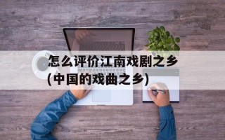 怎么评价江南戏剧之乡(中国的戏曲之乡)