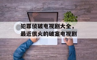 犯罪侦破电视剧大全，最近很火的破案电视剧