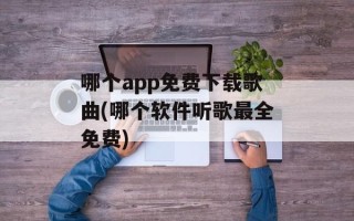 哪个app免费下载歌曲(哪个软件听歌最全免费)
