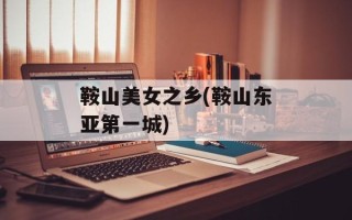 鞍山美女之乡(鞍山东亚第一城)