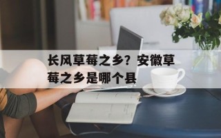 长风草莓之乡？安徽草莓之乡是哪个县